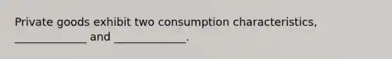 Private goods exhibit two consumption characteristics, _____________ and _____________.