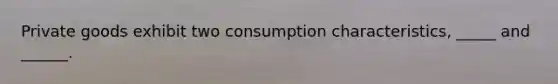 Private goods exhibit two consumption characteristics, _____ and ______.