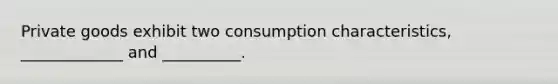 Private goods exhibit two consumption characteristics, _____________ and __________.