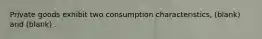 Private goods exhibit two consumption characteristics, (blank) and (blank) .