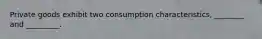 Private goods exhibit two consumption characteristics, ________ and _________.