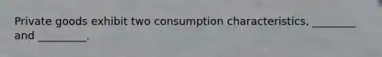 Private goods exhibit two consumption characteristics, ________ and _________.