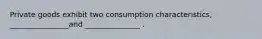 Private goods exhibit two consumption characteristics, ________________and _______________ .