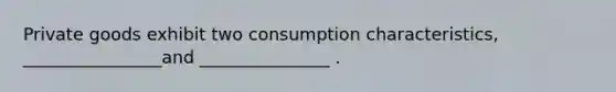 Private goods exhibit two consumption characteristics, ________________and _______________ .