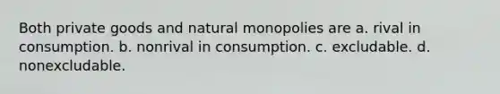 Both private goods and natural monopolies are a. rival in consumption. b. nonrival in consumption. c. excludable. d. nonexcludable.