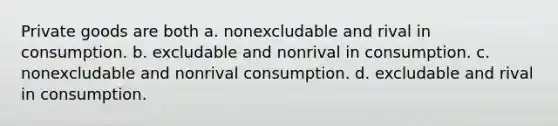 Private goods are both a. nonexcludable and rival in consumption. b. excludable and nonrival in consumption. c. nonexcludable and nonrival consumption. d. excludable and rival in consumption.