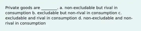 Private goods are ________. a. non-excludable but rival in consumption b. excludable but non-rival in consumption c. excludable and rival in consumption d. non-excludable and non-rival in consumption