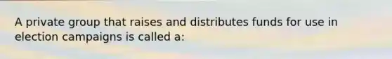 A private group that raises and distributes funds for use in election campaigns is called a: