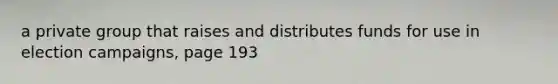 a private group that raises and distributes funds for use in election campaigns, page 193