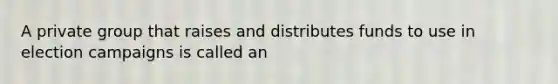 A private group that raises and distributes funds to use in election campaigns is called an