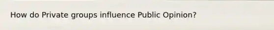 How do Private groups influence Public Opinion?