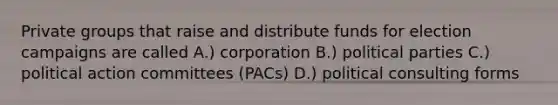 Private groups that raise and distribute funds for election campaigns are called A.) corporation B.) political parties C.) political action committees (PACs) D.) political consulting forms