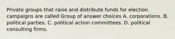 Private groups that raise and distribute funds for election campaigns are called Group of answer choices A. corporations. B. political parties. C. political action committees. D. political consulting firms.