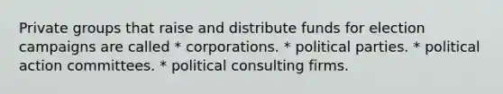 Private groups that raise and distribute funds for election campaigns are called * corporations. * political parties. * political action committees. * political consulting firms.