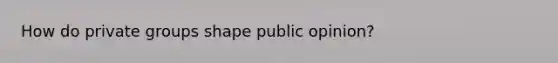 How do private groups shape public opinion?