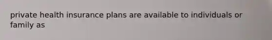 private health insurance plans are available to individuals or family as