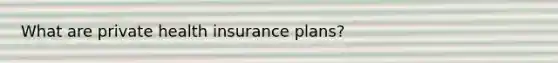 What are private health insurance plans?