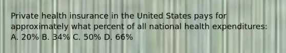 Private health insurance in the United States pays for approximately what percent of all national health expenditures: A. 20% B. 34% C. 50% D. 66%