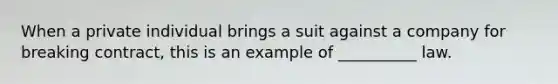 When a private individual brings a suit against a company for breaking contract, this is an example of __________ law.