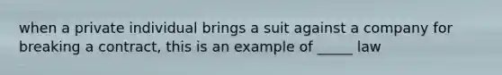 when a private individual brings a suit against a company for breaking a contract, this is an example of _____ law