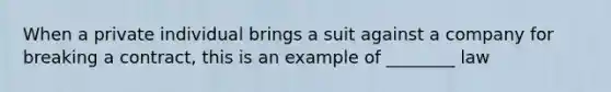 When a private individual brings a suit against a company for breaking a contract, this is an example of ________ law