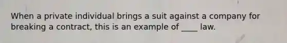 When a private individual brings a suit against a company for breaking a contract, this is an example of ____ law.