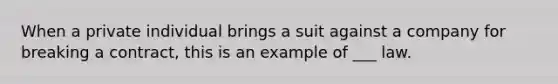 When a private individual brings a suit against a company for breaking a contract, this is an example of ___ law.