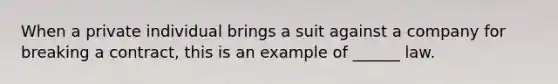 When a private individual brings a suit against a company for breaking a contract, this is an example of ______ law.