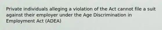 Private individuals alleging a violation of the Act cannot file a suit against their employer under the Age Discrimination in Employment Act (ADEA)