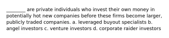 ________ are private individuals who invest their own money in potentially hot new companies before these firms become larger, publicly traded companies. a. leveraged buyout specialists b. angel investors c. venture investors d. corporate raider investors