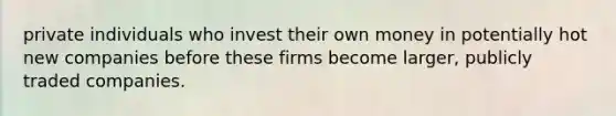 private individuals who invest their own money in potentially hot new companies before these firms become larger, publicly traded companies.