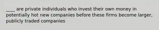 ____ are private individuals who invest their own money in potentially hot new companies before these firms become larger, publicly traded companies