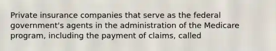 Private insurance companies that serve as the federal government's agents in the administration of the Medicare program, including the payment of claims, called