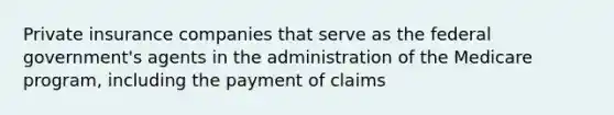 Private insurance companies that serve as the federal government's agents in the administration of the Medicare program, including the payment of claims