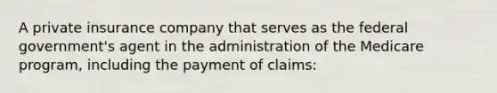 A private insurance company that serves as the federal government's agent in the administration of the Medicare program, including the payment of claims: