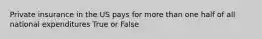 Private insurance in the US pays for more than one half of all national expenditures True or False