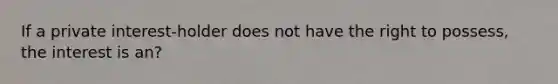 If a private interest-holder does not have the right to possess, the interest is an?