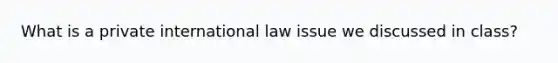 What is a private international law issue we discussed in class?