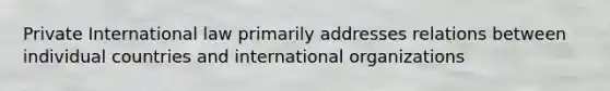 Private International law primarily addresses relations between individual countries and international organizations