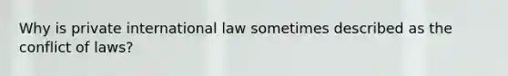 Why is private international law sometimes described as the conflict of laws?