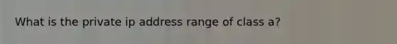 What is the private ip address range of class a?