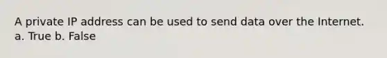 A private IP address can be used to send data over the Internet. a. True b. False