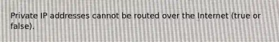 Private IP addresses cannot be routed over the Internet (true or false).