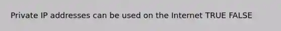 Private IP addresses can be used on the Internet TRUE FALSE