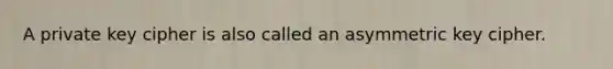 A private key cipher is also called an asymmetric key cipher.