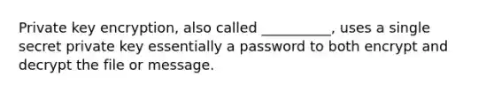 Private key encryption, also called __________, uses a single secret private key essentially a password to both encrypt and decrypt the file or message.