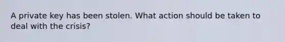 A private key has been stolen. What action should be taken to deal with the crisis?
