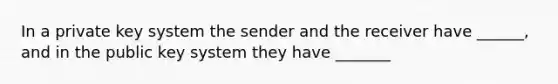 In a private key system the sender and the receiver have ______, and in the public key system they have _______