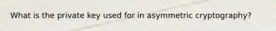 What is the private key used for in asymmetric cryptography?