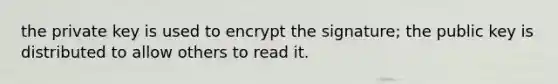 the private key is used to encrypt the signature; the public key is distributed to allow others to read it.